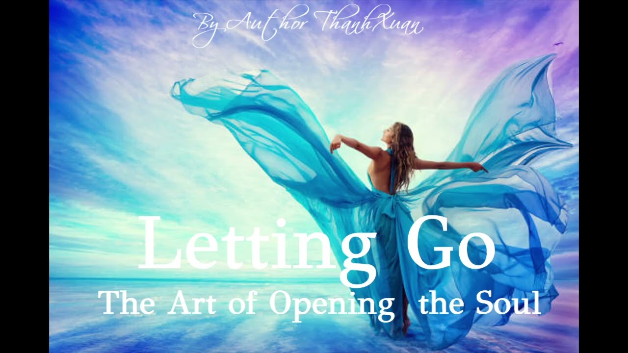 : The Art of Opening  the Soul - Letting Go- Don't hold on too tightly to anything.