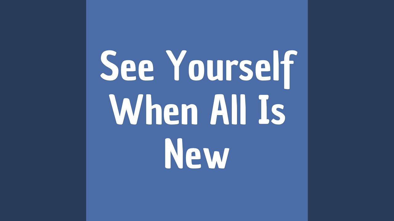 See Yourself When All Is New