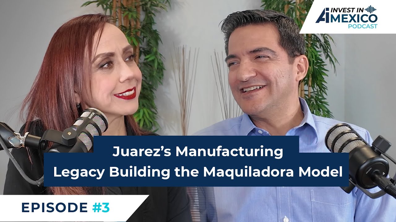 Invest in Mexico #3: Juarez’s Manufacturing Legacy Building the Maquiladora Model