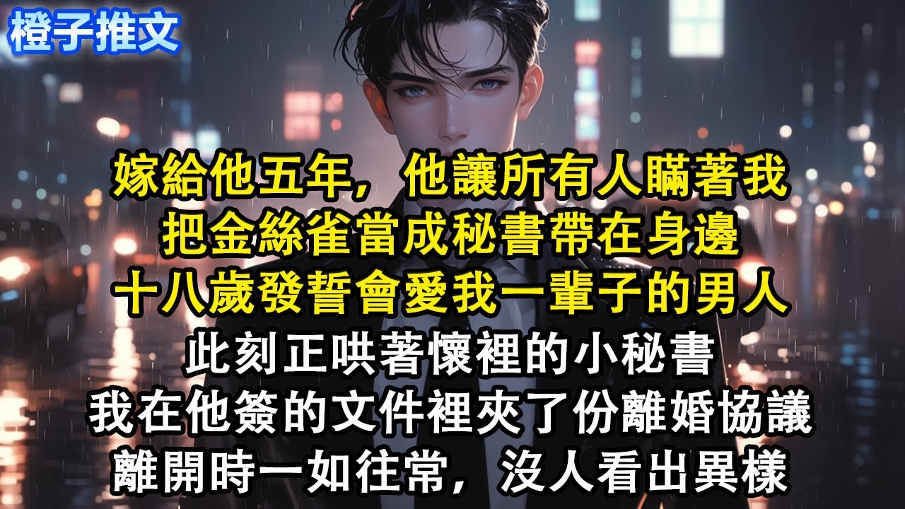 嫁給他五年，他讓所有人瞞著我，把金絲雀當秘書帶身邊。十八歲發誓會愛我一輩子的男人，此刻正哄著懷裡的小秘書。我在他簽的文件裡夾了份離婚協議，離開時一如往常，沒人看出異樣#短篇#追妻火葬場#虐戀#心灰意冷