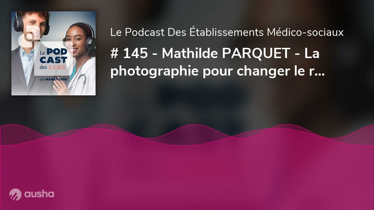 # 145 - Mathilde PARQUET - La photographie pour changer le regard sur les EHPAD