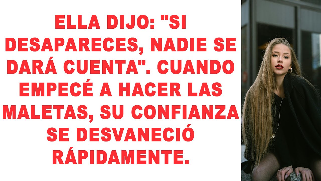 Ella dijo: «Si desapareces, nadie se dará cuenta». Cuando empecé a empacar mis cosas...