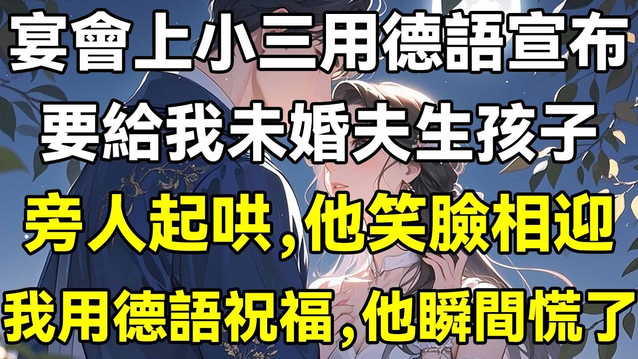 宴會上小三用德語宣布，要給我未婚夫生孩子，旁人起哄，他笑臉相迎，我用德語祝福，他瞬間慌了