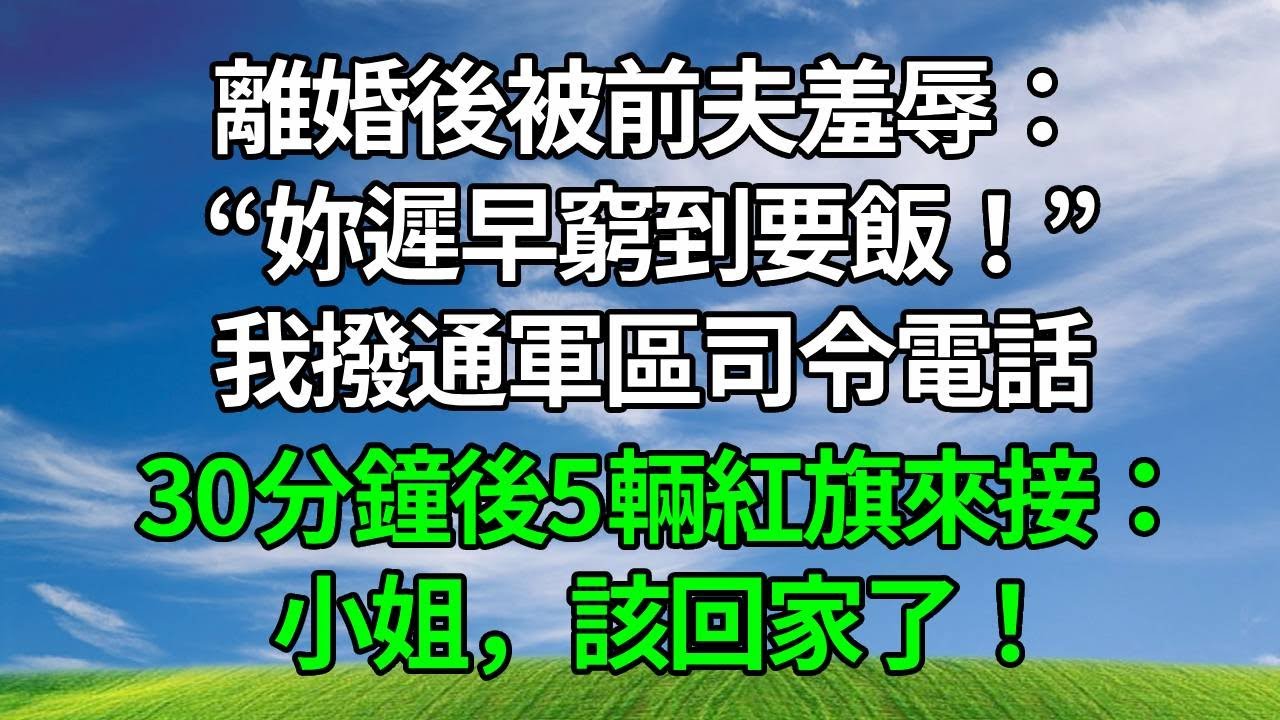 離婚後被前夫羞辱：妳遲早窮到要飯！我撥通軍區司令電話，30分鐘後5輛紅旗來接：小姐，該回家了！#情感 #人生感悟 #生活經驗