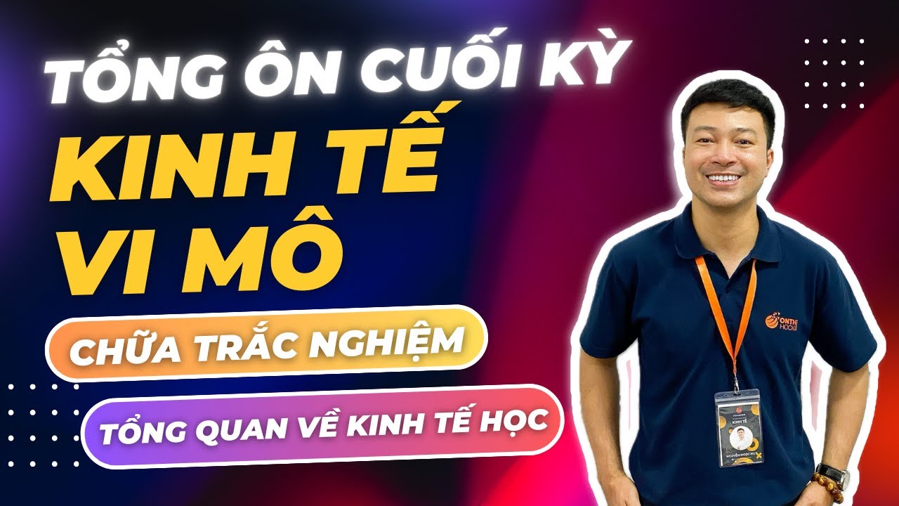 KINH TẾ VI MÔ - TỔNG ÔN CUỐI KỲ - CHỮA TRẮC NGHIỆM TỔNG QUAN VỀ KINH TẾ HỌC
