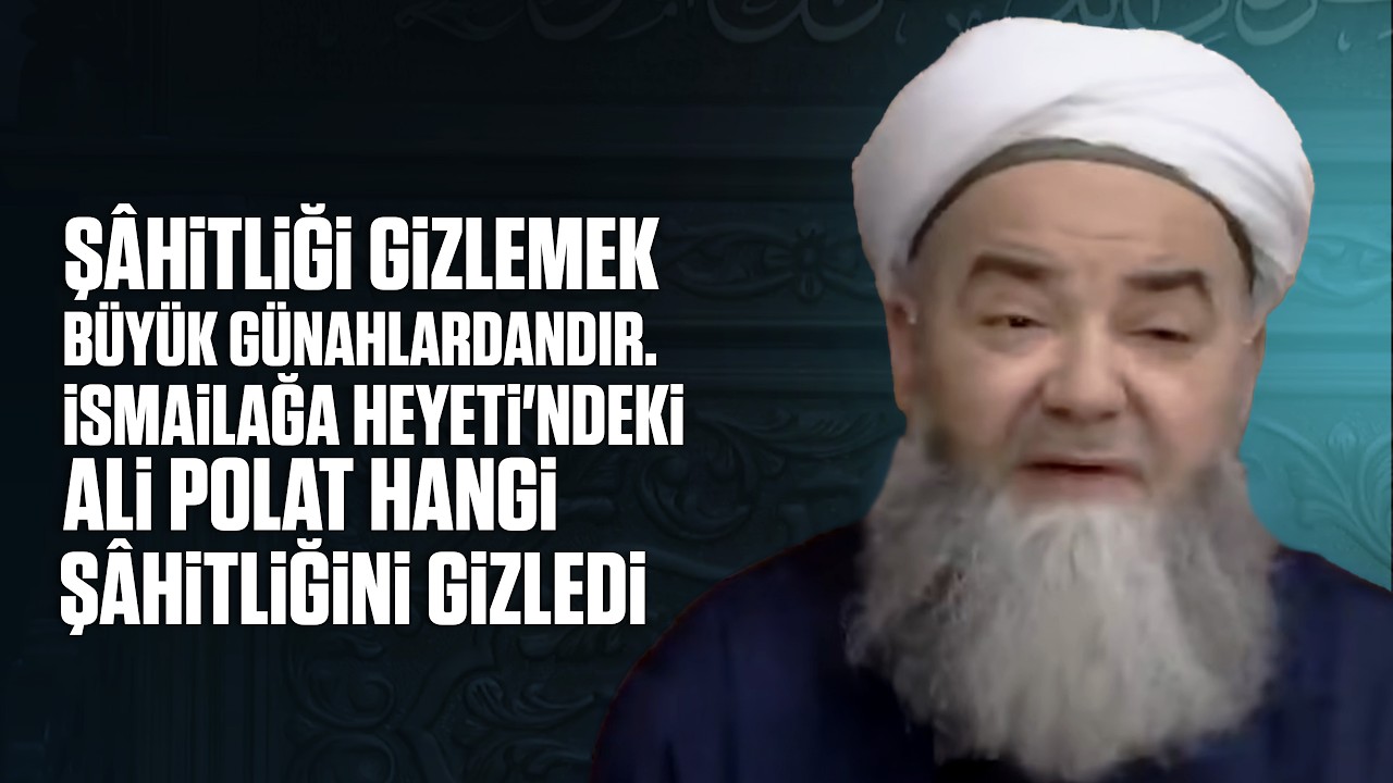 Ş&acirc;hitliği Gizlemek B&uuml;y&uuml;k G&uuml;nahlardandır. İsmailağa Heyeti'ndeki Ali Polat  Hangi Ş&acirc;hitliğini Gizledi