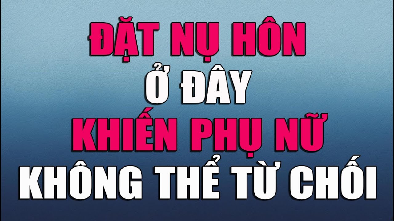 ĐẶT NỤ HÔN Ở ĐÂY KHIẾN PHỤ NỮ KHÔNG THỂ TỪ CHỐI