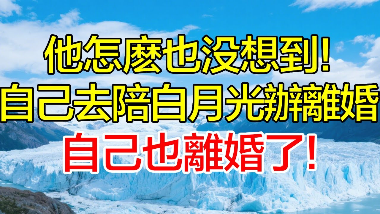 他怎麼也沒想到！自己去陪白月光辦離婚，自己也離婚了！
