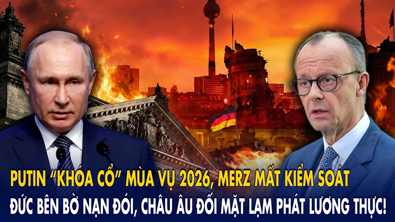 Putin khóa cổ mùa vụ 2026, Merz mất kiểm soát: Đức bên bờ nạn đói, C.Âu đối mặt lạm phát lương thực