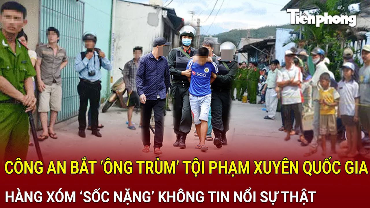Công an bắt ‘ông trùm’ tội phạm xuyên quốc gia, hàng xóm ‘sốc nặng’ không tin nổi sự thật