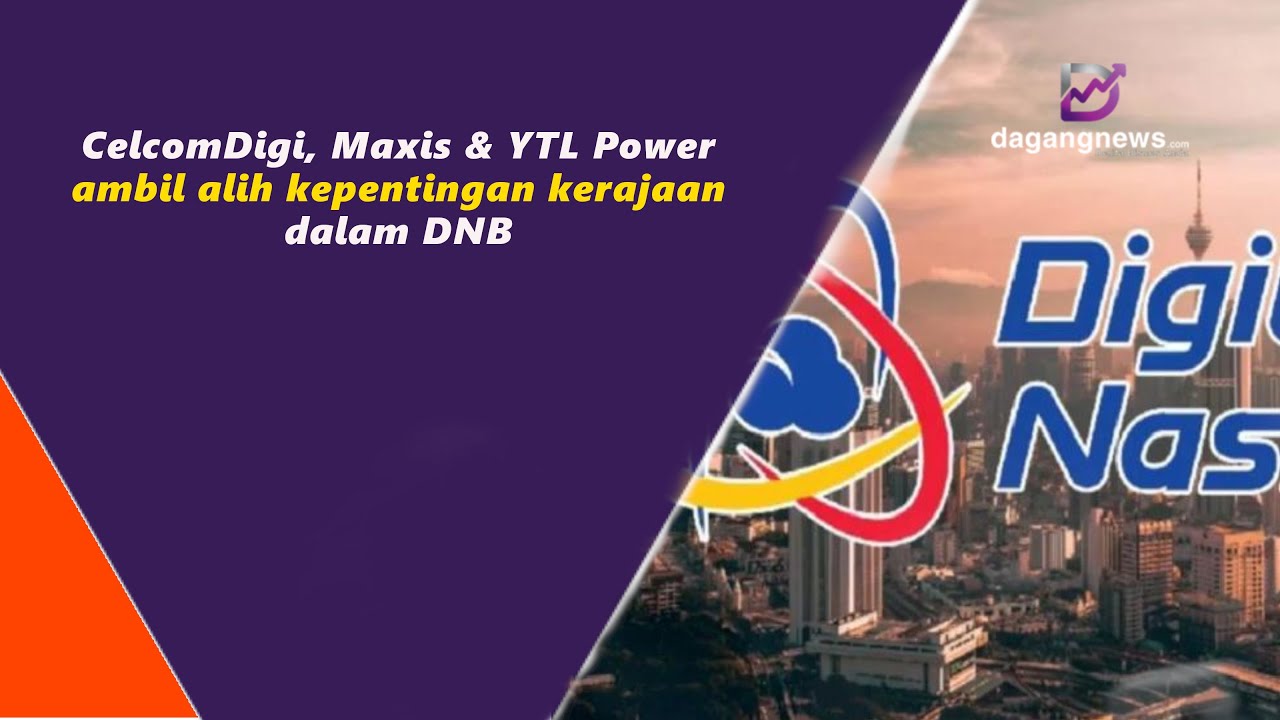 CelcomDigi, Maxis & YTL Power ambil alih kepentingan kerajaan dalam DNB