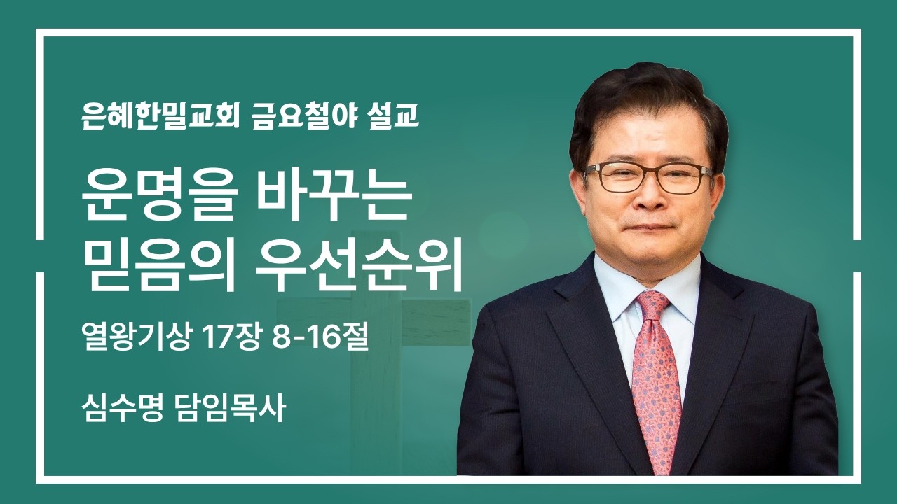 은혜한밀교회 금요철야 - 운명을 바꾸는 믿음의 우선순위 (열왕기상 17장 8-16절)