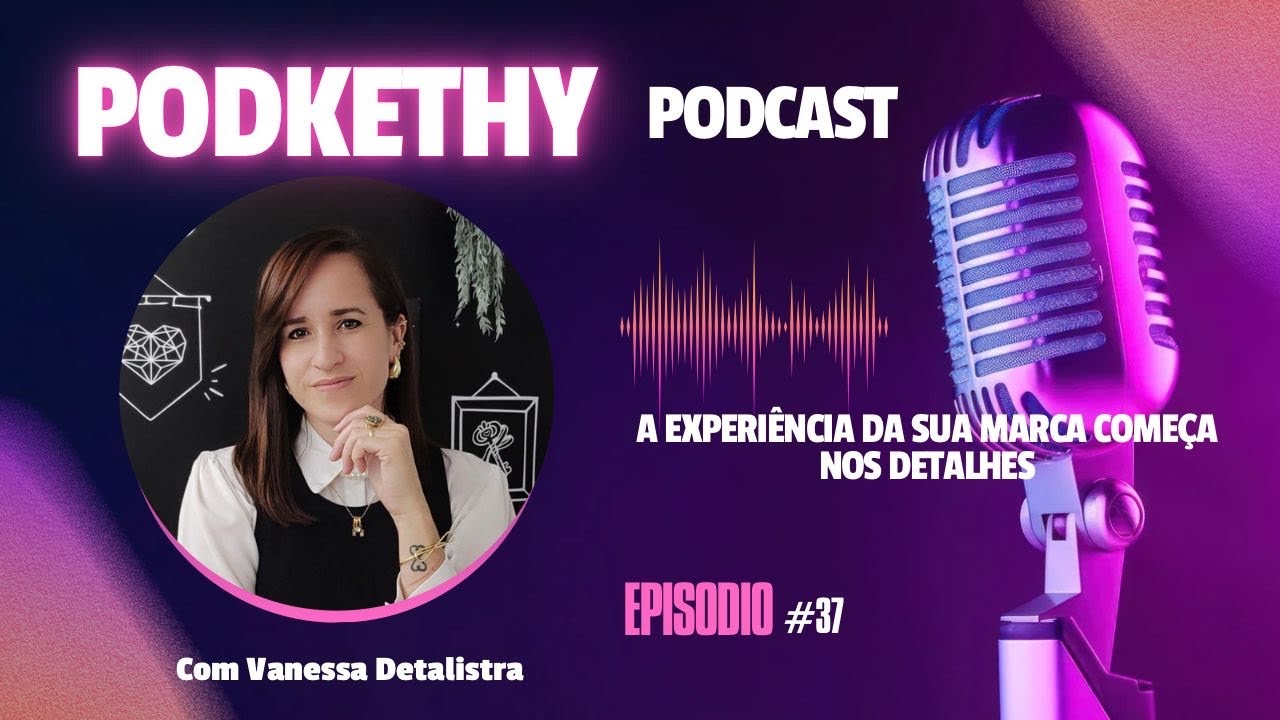 PodKETHY Podcast #37 | Vanessa Detalhista – A Experiência da Sua Marca Começa nos Detalhes