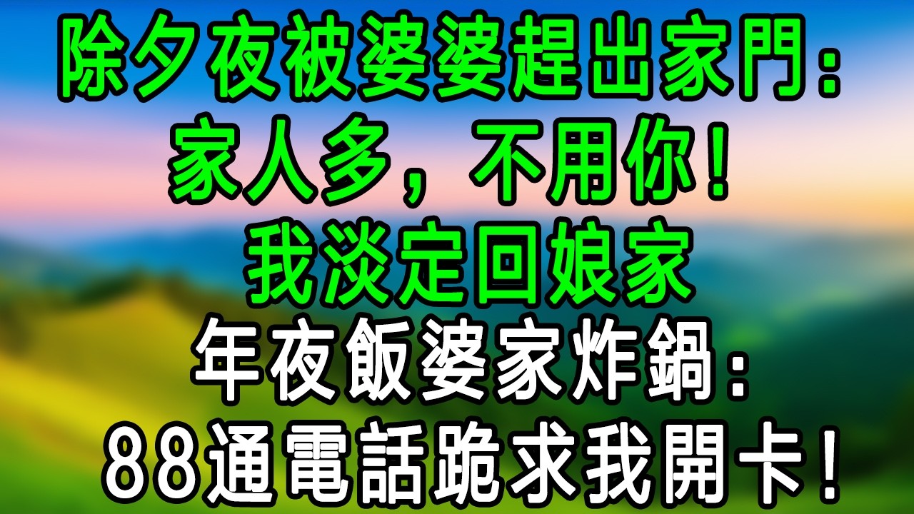除夕夜被婆婆趕出家門：家人多，不用你！我淡定回娘家，年夜飯婆家炸鍋：88 通電話跪求我開卡！