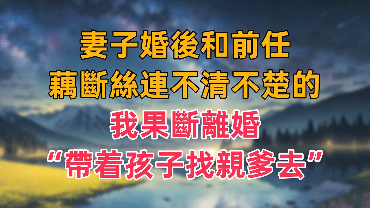 妻子婚後和前任，藕斷絲連不清不楚的，我果斷離婚“帶着孩子找親爹去”