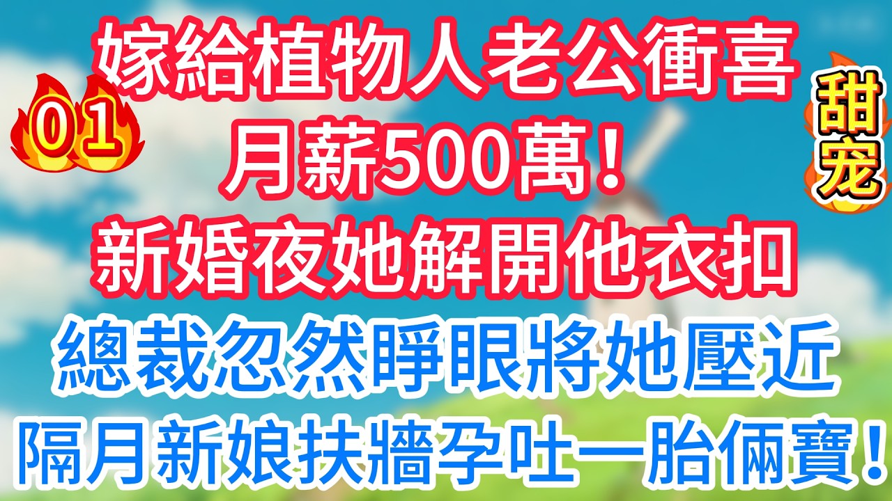 第一集：嫁給植物人老公衝喜，月薪500萬！新婚夜她解開他衣扣，總裁忽然睜眼將她壓近：「夫人，春宵一刻值千金」