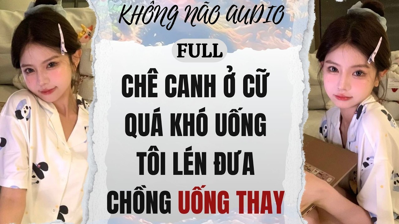 [TRUYỆN AUDIO] CHÊ CANH Ở CỮ  QUÁ KHÓ UỐNG, TÔI LÉN ĐƯA CHỒNG UỐNG THAY | KHÔNG NÃO AUDIO