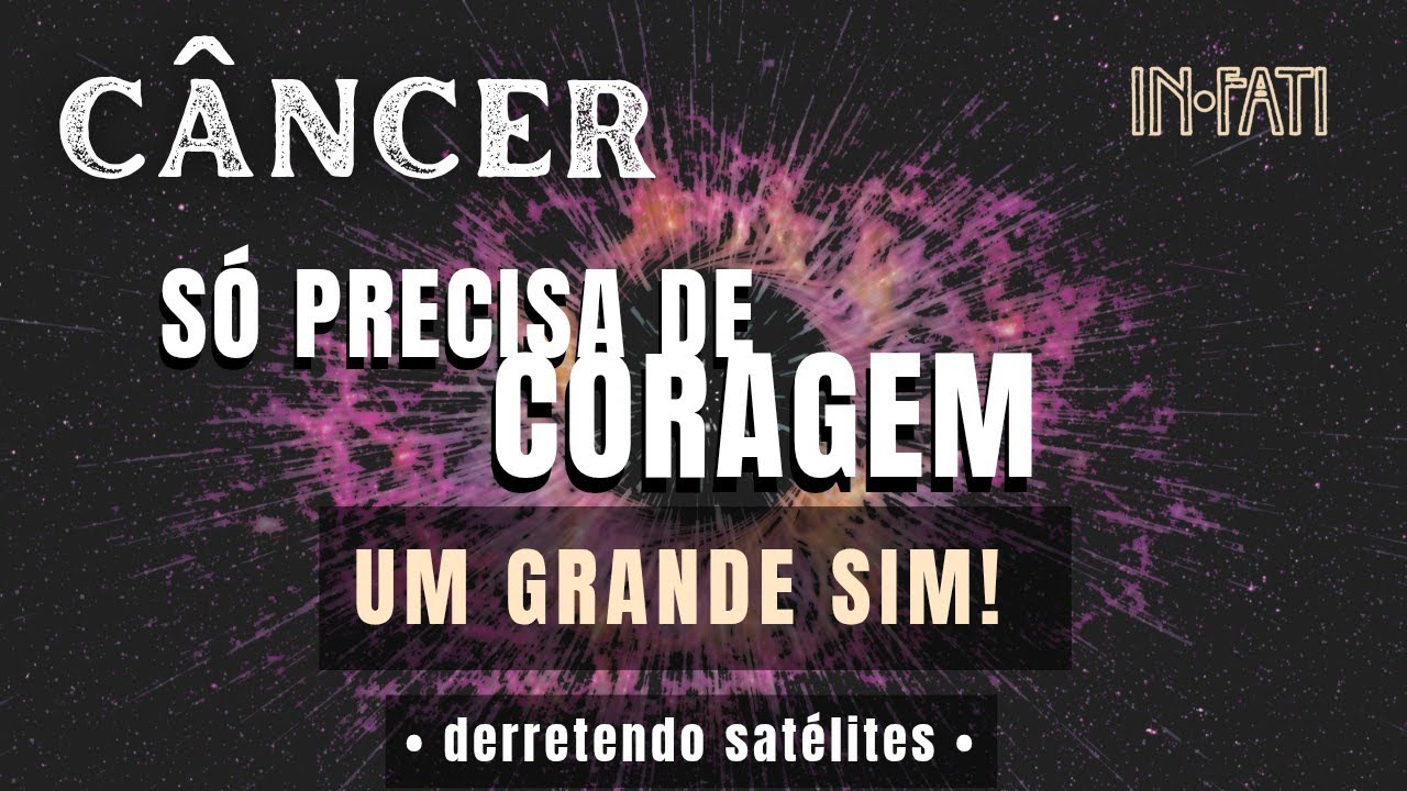 🔎 CÂNCER | SÓ PRECISA DE CORAGEM • UM GRANDE SIM • DERRETENDO SATÉLITES 