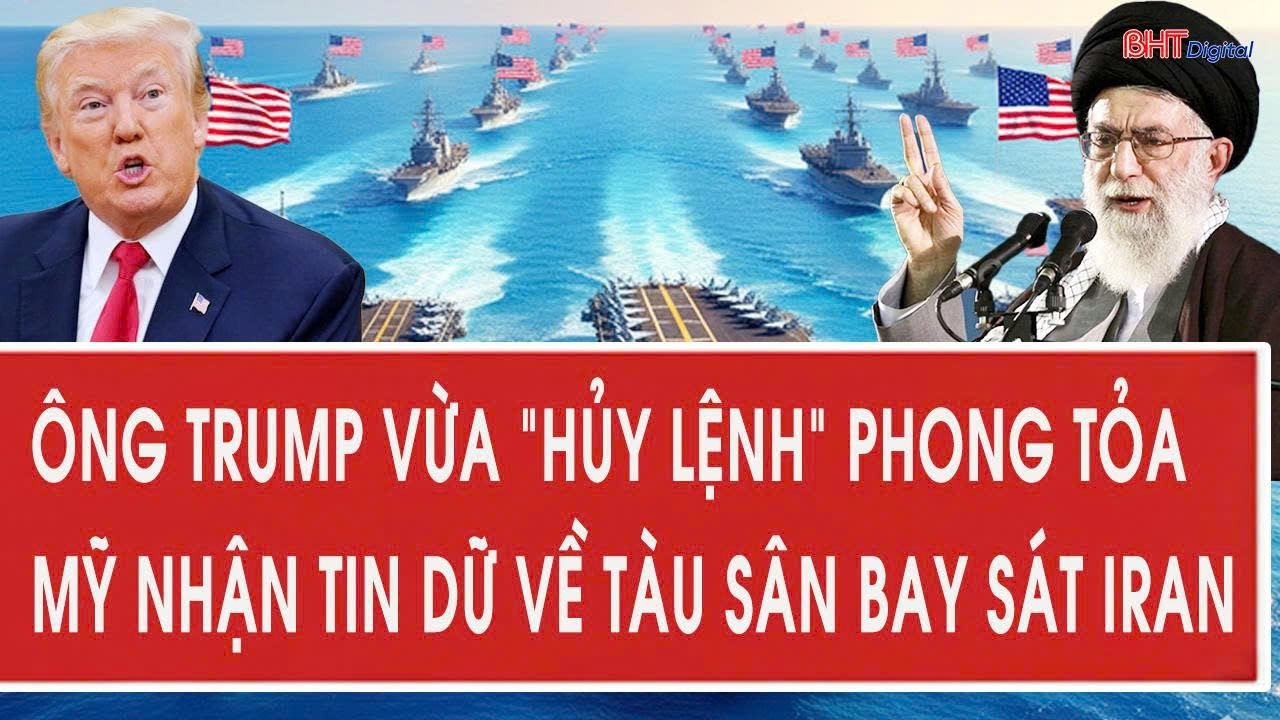 Ông Trump vừa “hủy lệnh” phong tỏa; Mỹ nhận tin dữ về tàu sân bay sát Iran