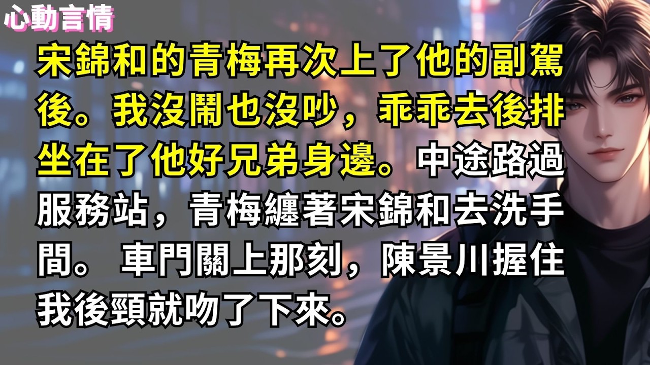 宋錦和的青梅再次上了他的副駕後。我沒鬧也沒吵，乖乖去後排坐在了他好兄弟身邊。中途路過服務站，青梅纏著宋錦和去洗手間。 車門關上那刻，陳景川握住我後頸就吻了下來。