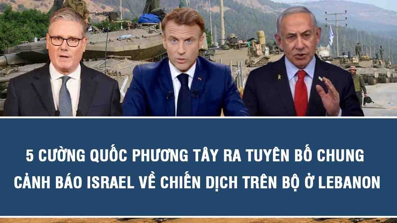 5 cường quốc phương Tây ra tuyên bố chung cảnh báo Israel về chiến dịch trên bộ ở Lebanon