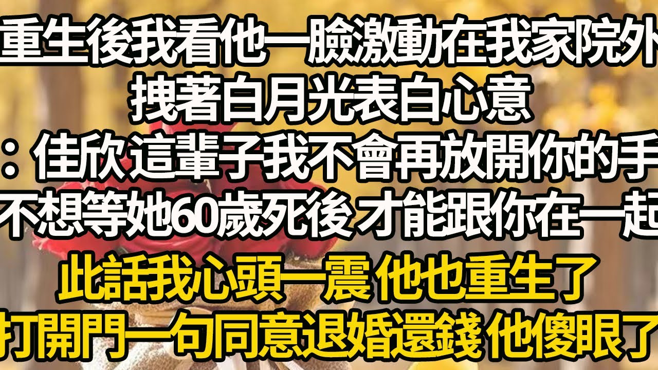 【完结】重生後我看他一臉激動在我家院外，拽著白月光表白心意：佳欣 這輩子我不會再放開你的手，不想等她60歲死後 才能跟你在一起，此話我心頭一震 他也重生了，打開門一句同意退婚還錢 他傻眼了