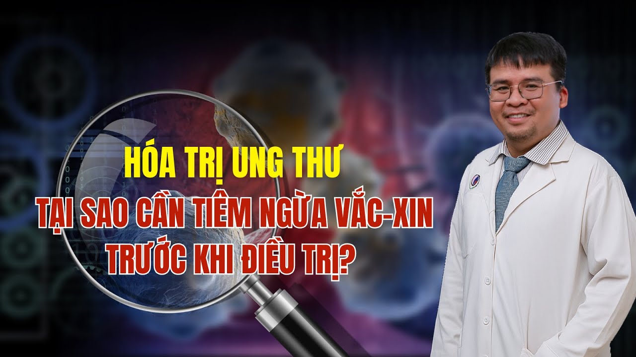 Hóa Trị Ung Thư: Tại Sao Cần Tiêm Ngừa Vắc-Xin Trước Khi Điều Trị? |Bác sĩ Trần Trọng Lễ.