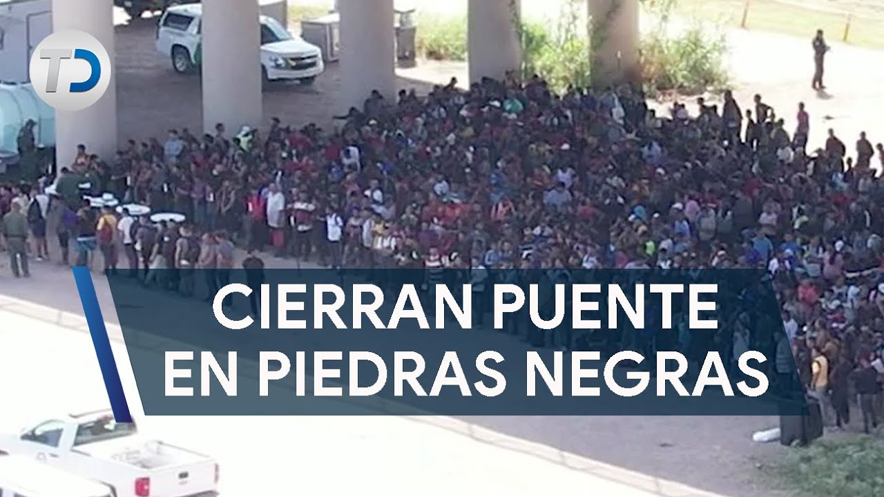 Cierran puente fronterizo en Piedras Negras por migrantes