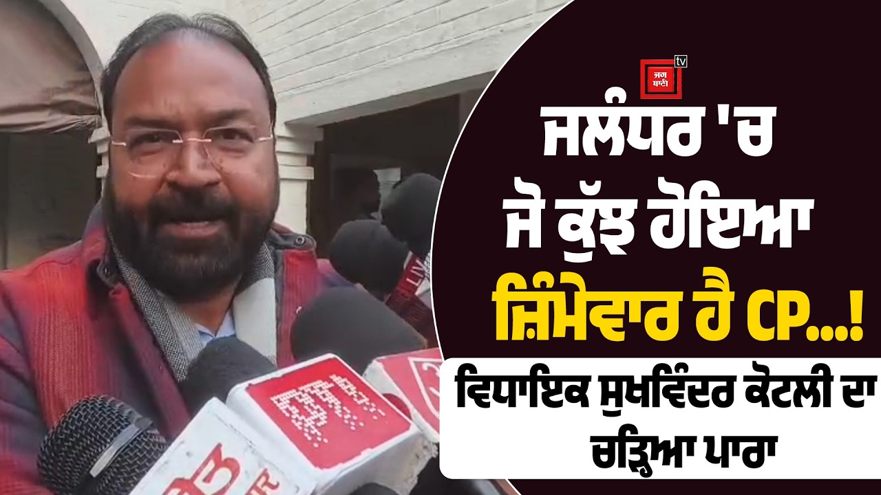ਜਲੰਧਰ 'ਚ ਜੋ ਕੁੱਝ ਹੋਇਆ ਜ਼ਿੰਮੇਵਾਰ ਹੈ CP...! ਵਿਧਾਇਕ ਸੁਖਵਿੰਦਰ ਕੋਟਲੀ ਦਾ ਚੜ੍ਹਿਆ ਪਾਰਾ