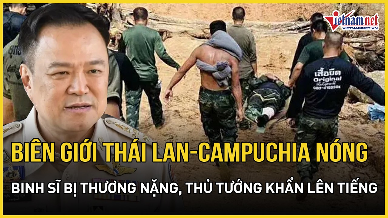 Biên giới Thái Lan-Campuchia nóng rực, binh sĩ bị thương nặng khiến thủ tướng Anutin lên tiếng khẩn