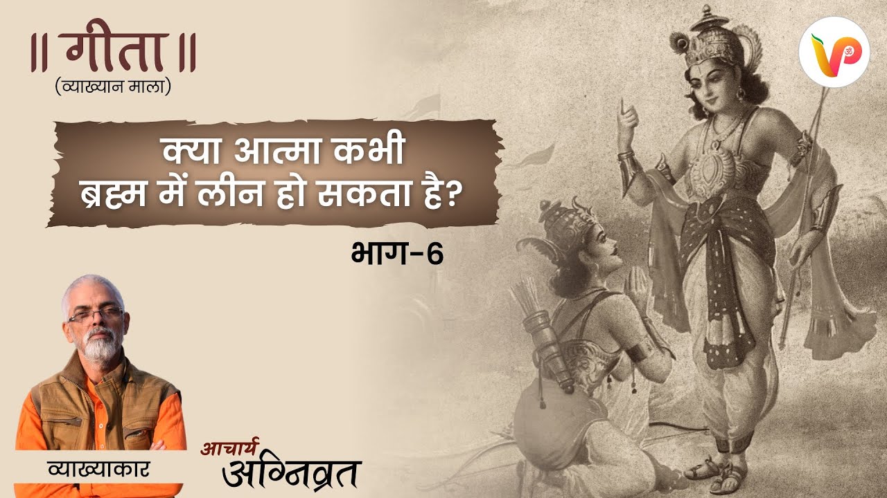 भाग - 6 l क्या आत्मा कभी ब्रह्म में लीन हो सकता है? l गीता (व्याख्यान माला) l आचार्य अग्निव्रत