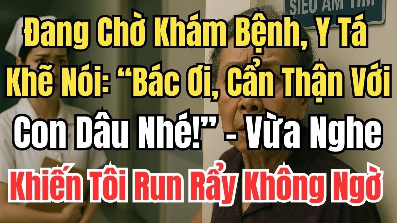Đang Chờ Khám Bệnh, Y Tá Khẽ Nói： “Bác Ơi, Cẩn Thận Với Con Dâu Nhé!” – Vừa Nghe Xong, Tôi Run Rẩy
