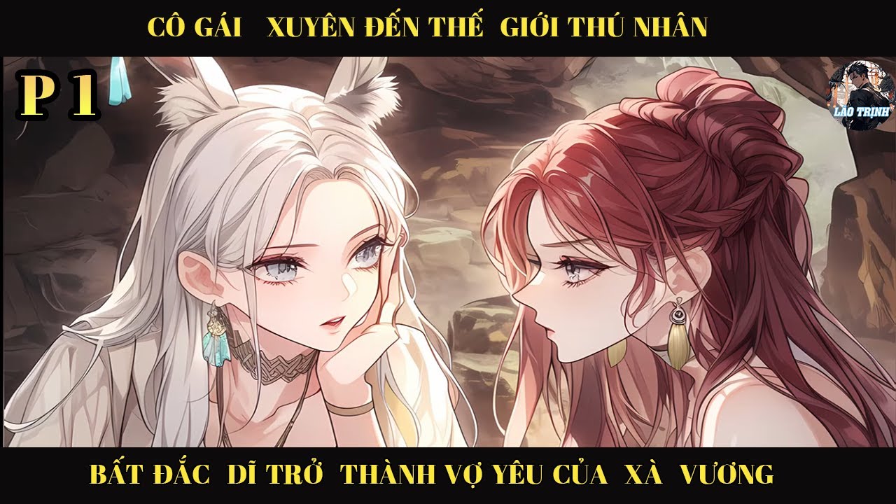 CÔ GÁI XUYÊN  ĐẾN THẾ  GIỚI  THÚ NHÂN BẤT ĐẮC DỊ TRỞ THÀNH VỢ YÊU CỦA XÀ VƯƠNG VÀ CÁI KẾT | P1