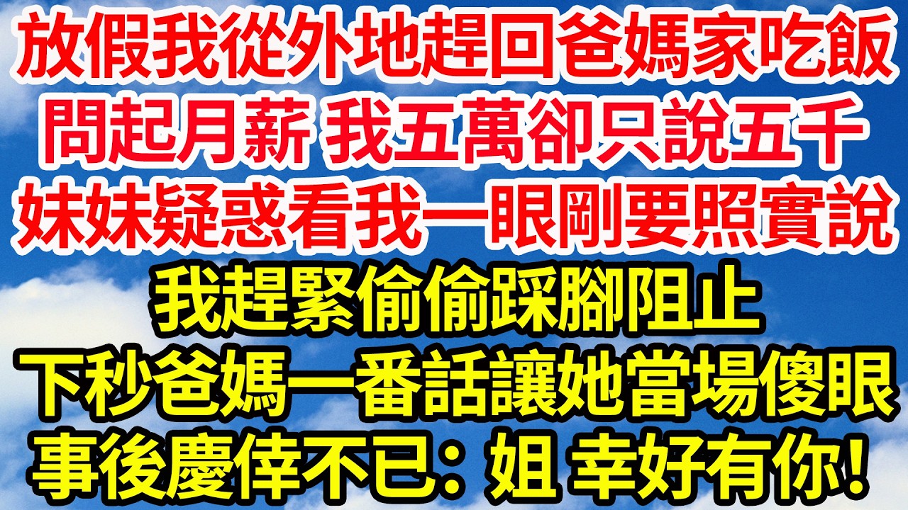 放假我從外地趕回爸媽家吃飯，問起月薪 我五萬卻只說五千，妹妹疑惑看我一眼剛要照實說，我趕緊偷偷踩腳阻止，下秒爸媽一番話讓她當場傻眼，事後慶倖不已：姐，幸好有你||笑看人生情感生活