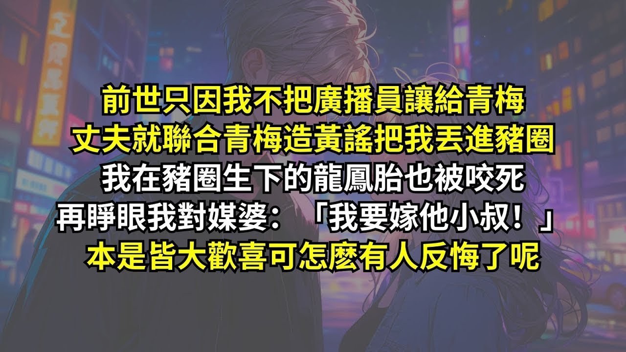 前世只因我不把廣播員讓給青梅，丈夫就造黃謠把我丟進豬圈，再睜眼我對媒婆：「我要嫁他小叔！」本是皆大歡喜可怎麽有人反悔了呢