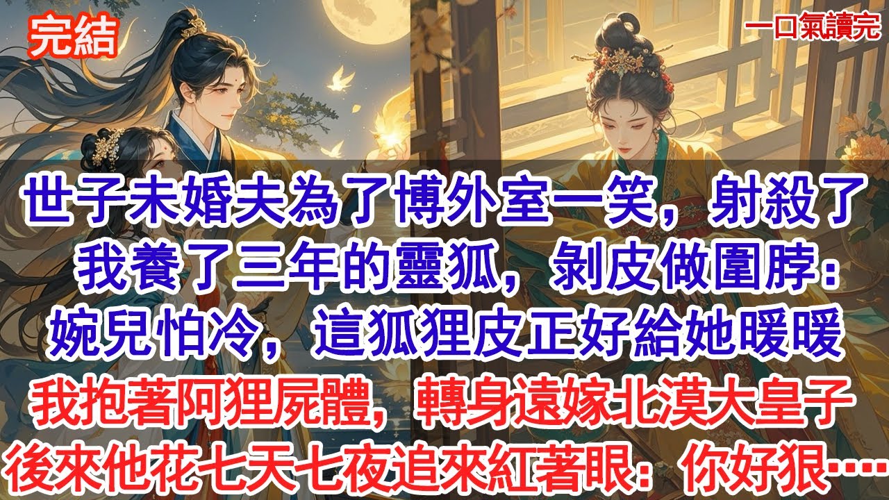 世子未婚夫為了博外室一笑，射殺了我養了三年的靈狐，剝皮做圍脖：婉兒怕冷，這狐狸皮正好給她暖暖。我抱著阿狸屍體，轉身遠嫁北漠大皇子，後來他花七天七夜追來紅著眼對我道：你好狠……#古風#追妻火葬場#愛情