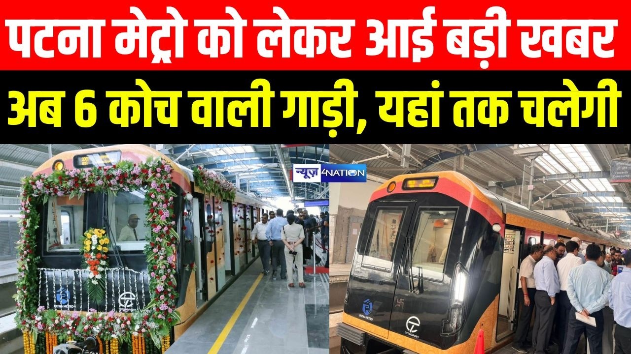 Patna Metro  को लेकर आई बड़ी खबर, अब 6 कोच वाली गाड़ी, यहां तक चलेगी | Bihar News | News4Nation