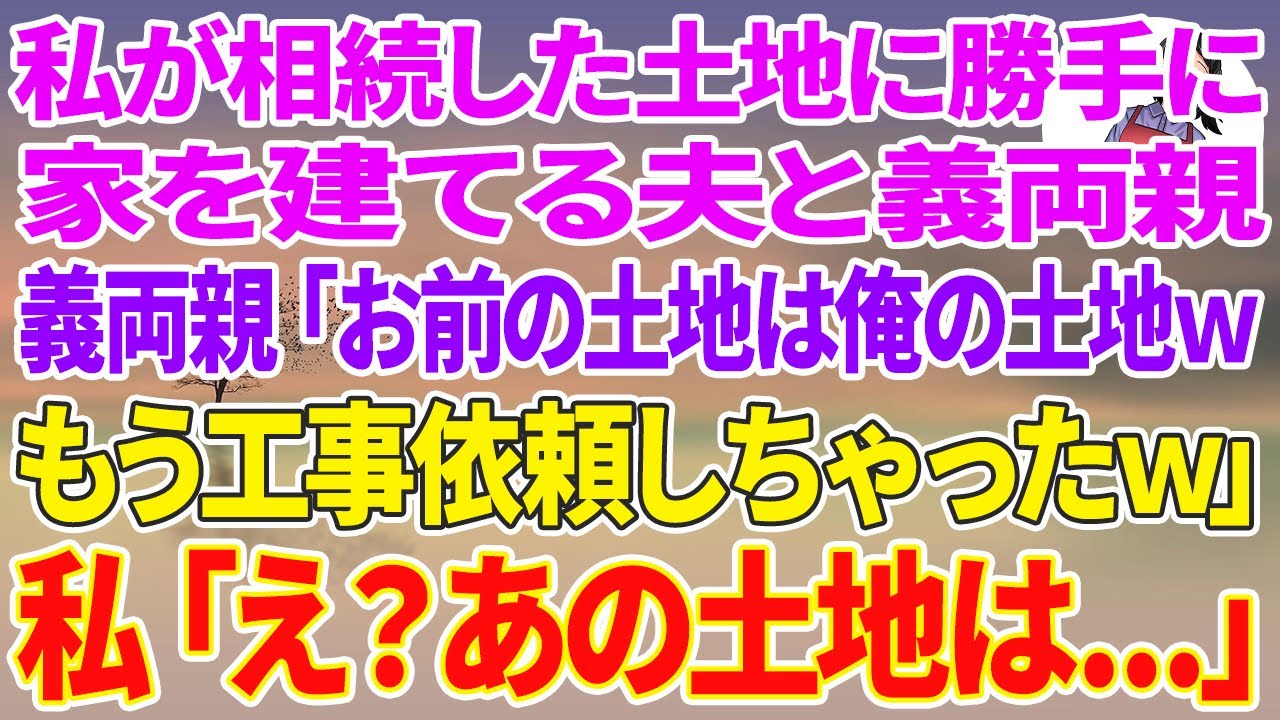 【スカッとする話】私が相続した土地に勝手に家を建てる夫と義両親「お前の土地は俺の土地wもう工事依頼しちゃったw」→私「え？あの土地は...」