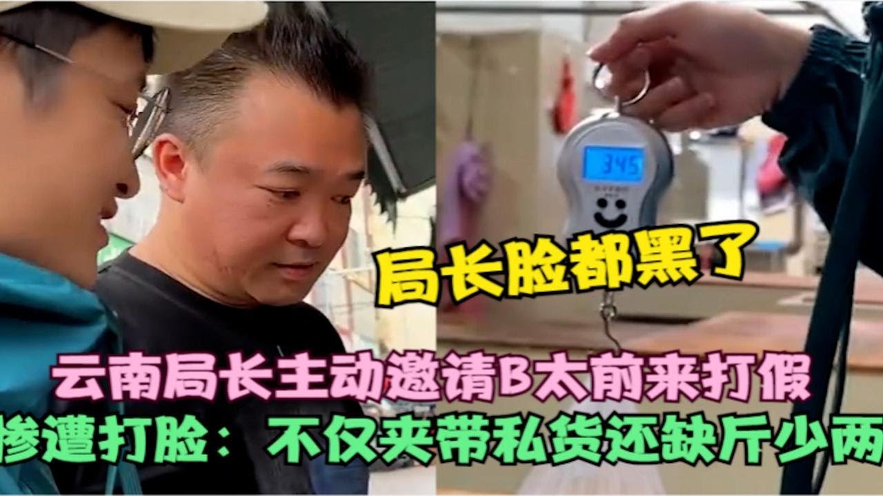 云南局长主动邀请B太前来打假，结果惨遭打脸：不仅夹带私货还缺斤少两