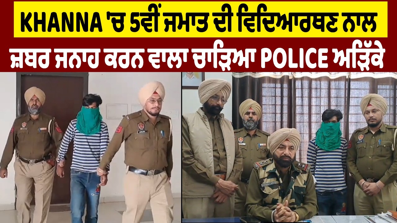 Khanna 'ਚ  5ਵੀਂ ਜਮਾਤ ਦੀ ਵਿਦਿਆਰਥਣ ਨਾਲ ਜ਼ਬਰ ਜਨਾਹ ਕਰਨ ਵਾਲਾ ਚਾੜਿਆ Police ਅੜਿੱਕੇ