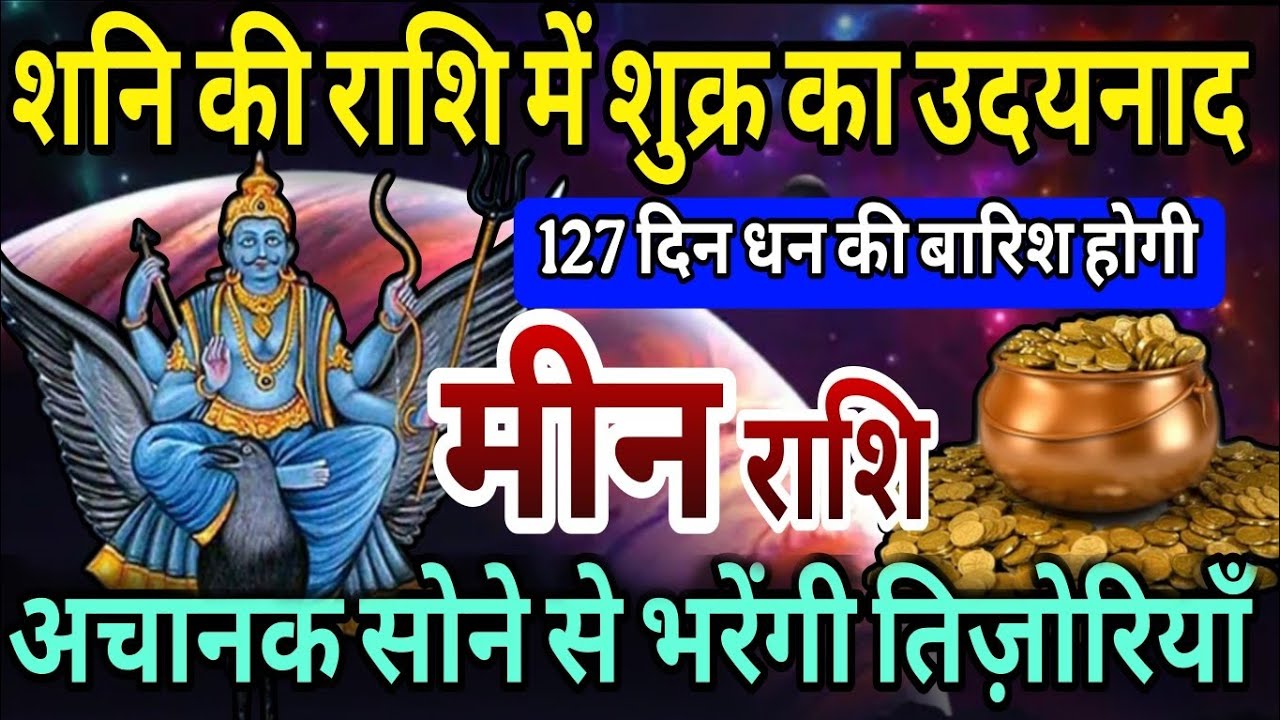 मीन राशि शनि की राशि में शुक्र का उदयनाद,127 दिन धन की बारिश होगी,अचानक सोने से भरेंगी तिजोरियाँ 
