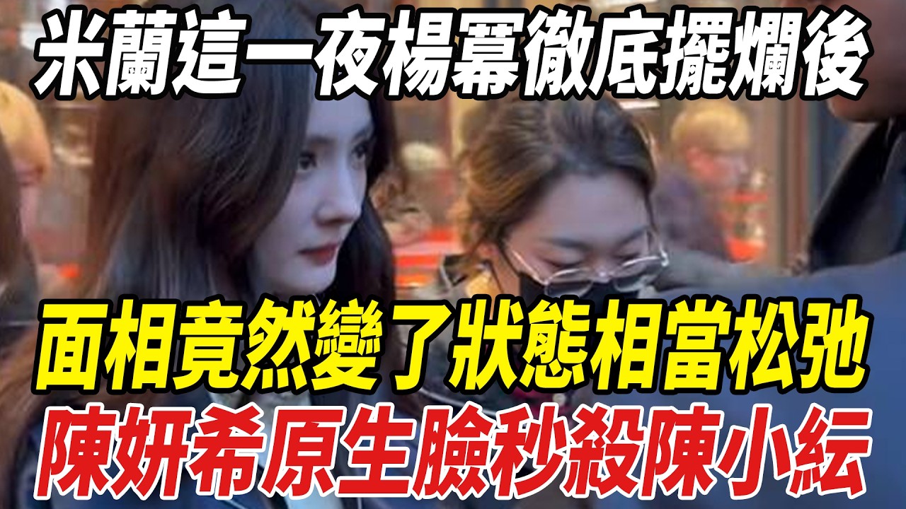 米蘭這壹夜，楊冪徹底擺爛後面相竟然變了，狀態相當松弛！陳妍希原生臉秒殺陳小紜！#楊冪#陳妍希#陳小紜#劈裏啪啦說