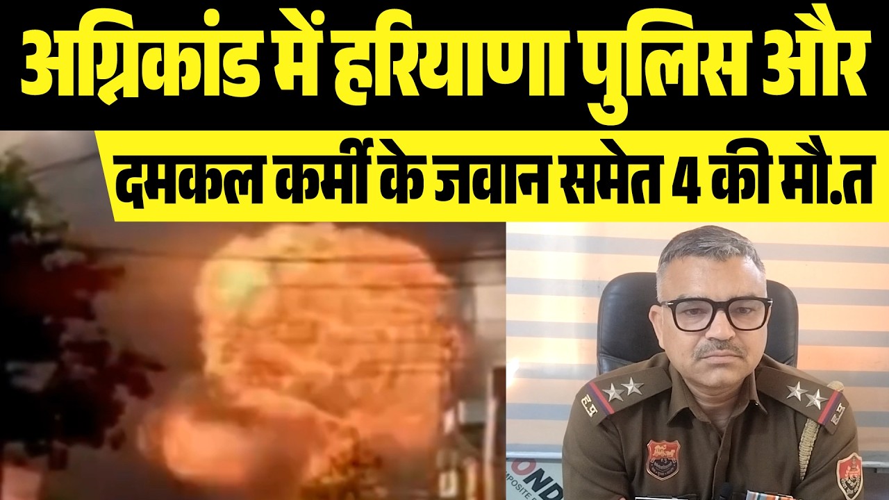 अग्निकांड में हरियाणा पुलिस और दमकल कर्मी के जवान समेत 4 की मौ.त