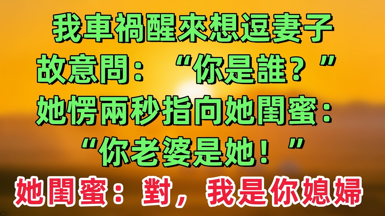 我車禍醒來後想逗逗妻子，故意問：“你是誰？”她愣住兩秒，隨後指向她閨蜜：“你老婆是她！”她閨蜜：對，我是你媳婦，走！回家！「情感故事」