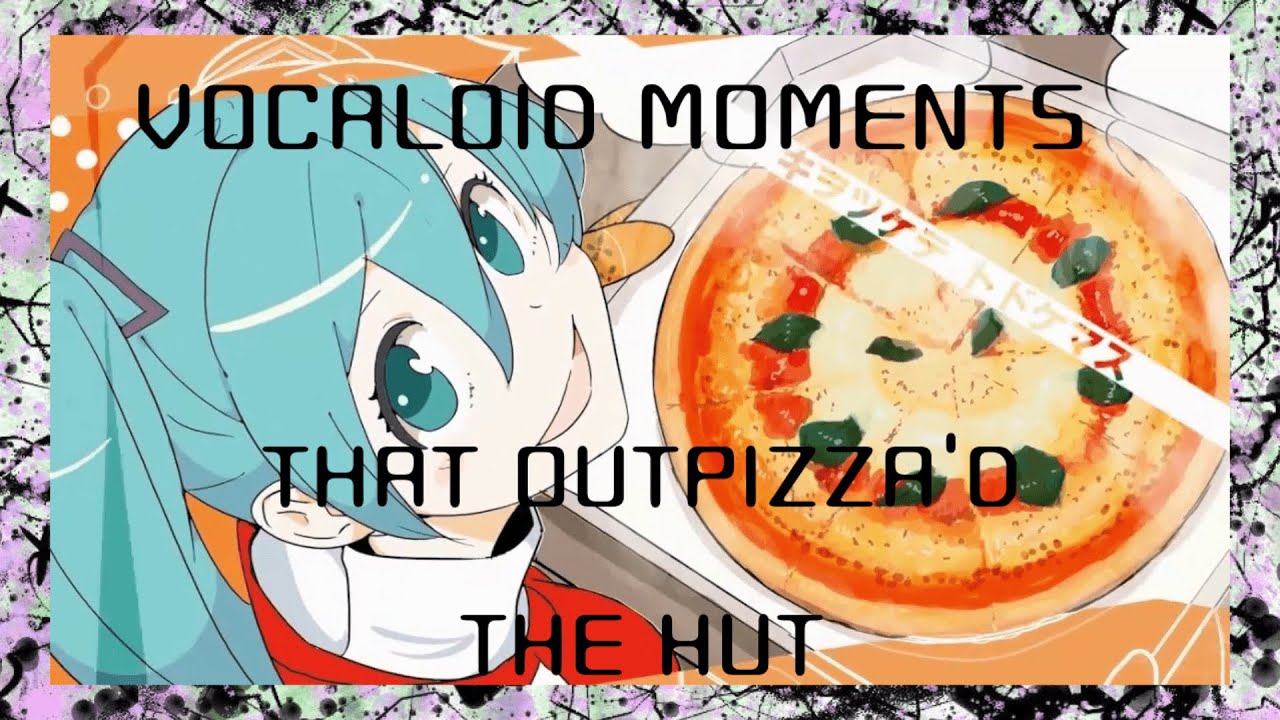VOCALOID moments that outpizza'd the hut