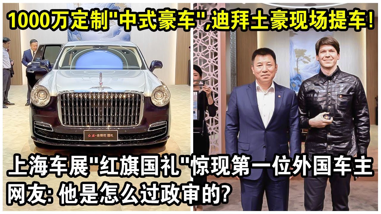 1000萬定制“中式豪車”，迪拜土豪現場提車！上海車展”紅旗國禮“驚現第一位外國車主，網友驚呼：他是怎麼過政審的？