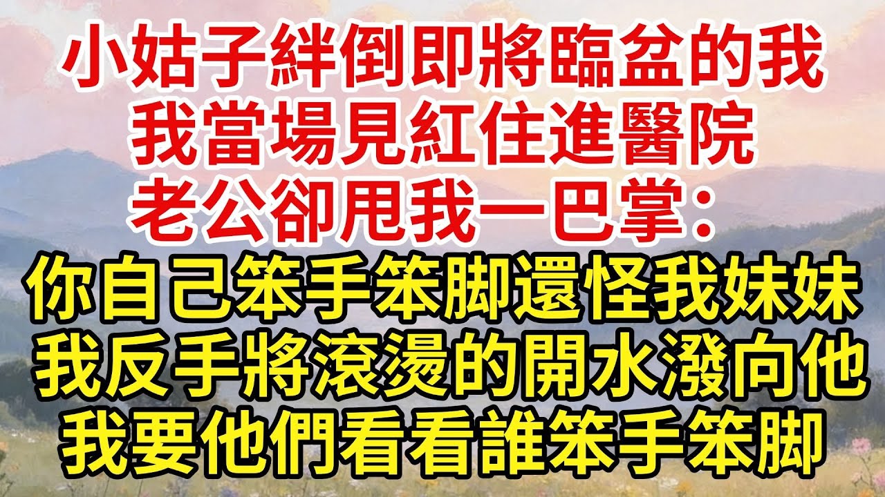 小姑子“不小心”絆倒即將臨盆的我，我當場見紅住進醫院，老公卻甩我一巴掌：你自己笨手笨脚還怪我妹妹？ 我反手將床頭滾燙的開水潑向他！ 這次我要他們看看誰才是真的“笨手笨脚”！【家和錦囊】#婚姻家庭#婆媳