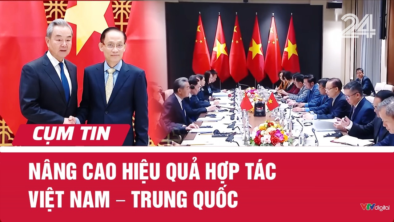 Nâng cao hiệu quả hợp tác Việt Nam – Trung Quốc | Cụm tin | VTV24