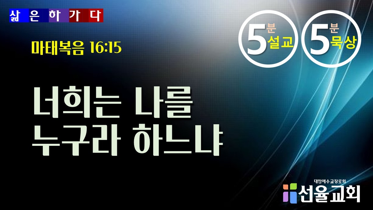 2026. 3. 17(화)  삶은 하가다 _ 5분 설교 5분 묵상 _  “너희는 나를 누구라 하느냐”