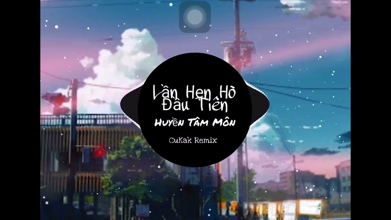 Lần Hẹn H&ograve; Đầu Ti&ecirc;n - Huyền T&acirc;m M&ocirc;n [Cukak Remix]